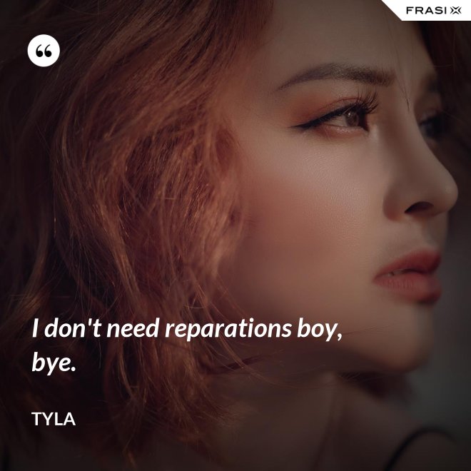 I don't need reparations boy, bye. - Tyla