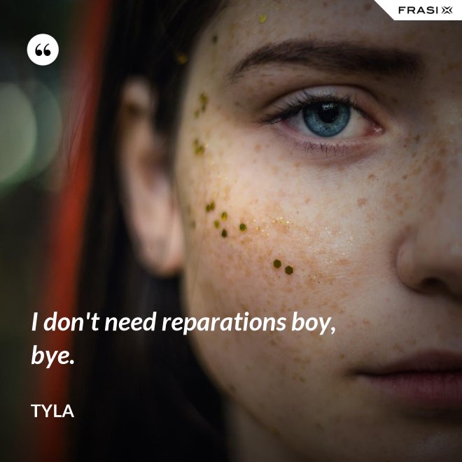 I don't need reparations boy, bye. - Tyla
