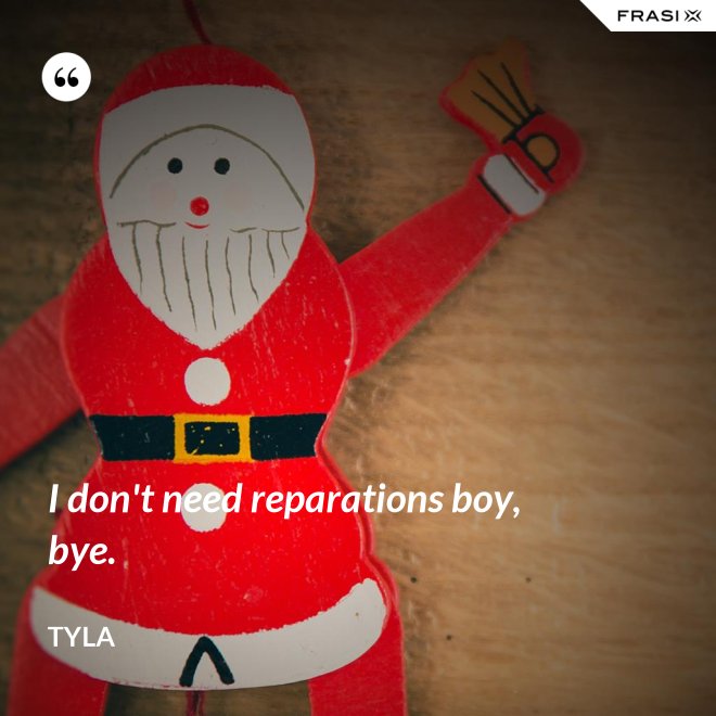 I don't need reparations boy, bye. - Tyla