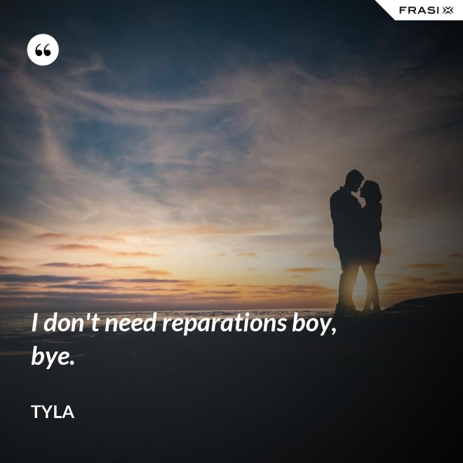 I don't need reparations boy, bye. - Tyla