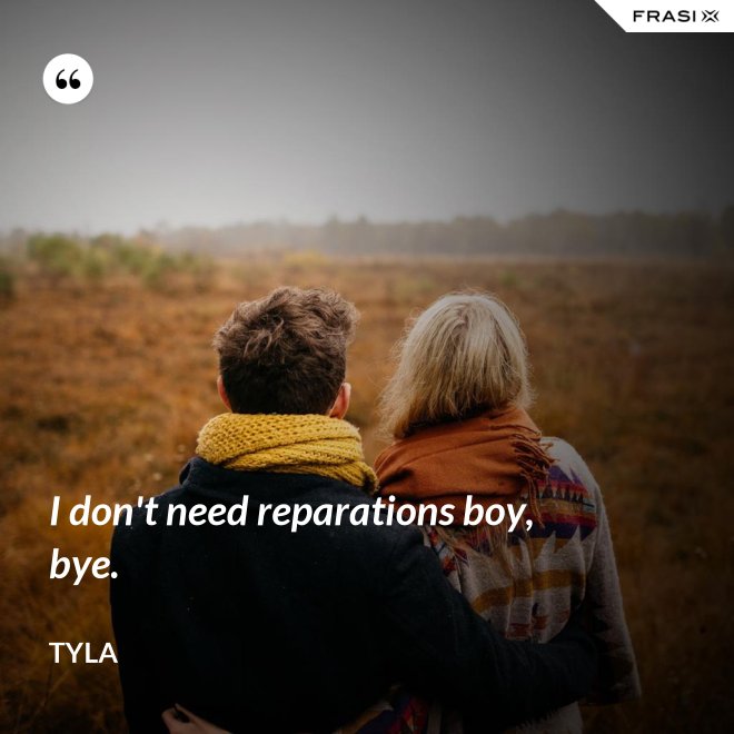I don't need reparations boy, bye. - Tyla