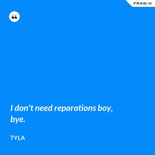 I don't need reparations boy, bye. - Tyla