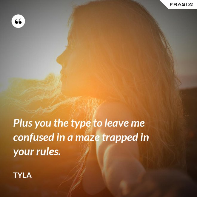 Plus you the type to leave me confused in a maze trapped in your rules. - Tyla