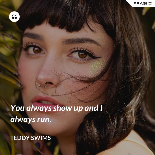 You always show up and I always run. - Teddy Swims