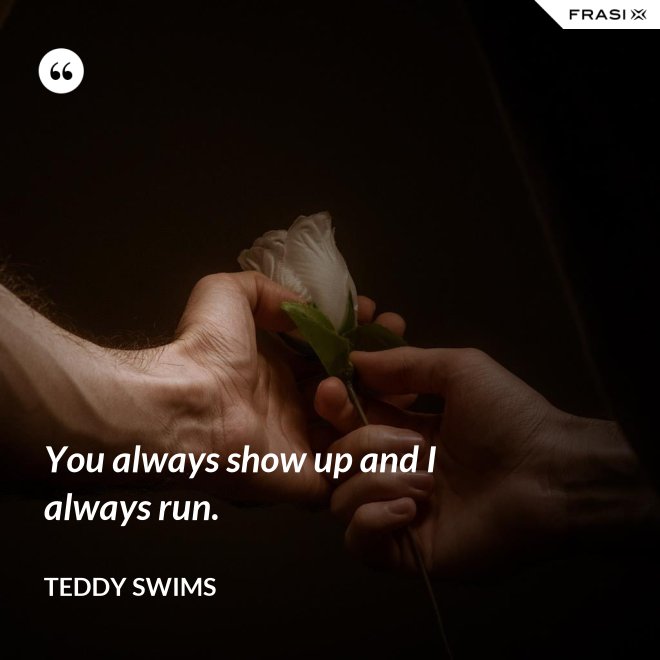 You always show up and I always run. - Teddy Swims