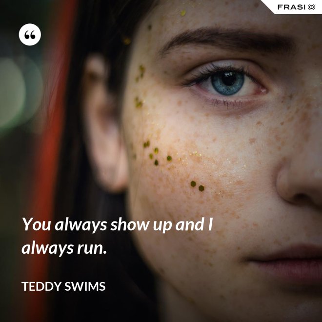You always show up and I always run. - Teddy Swims