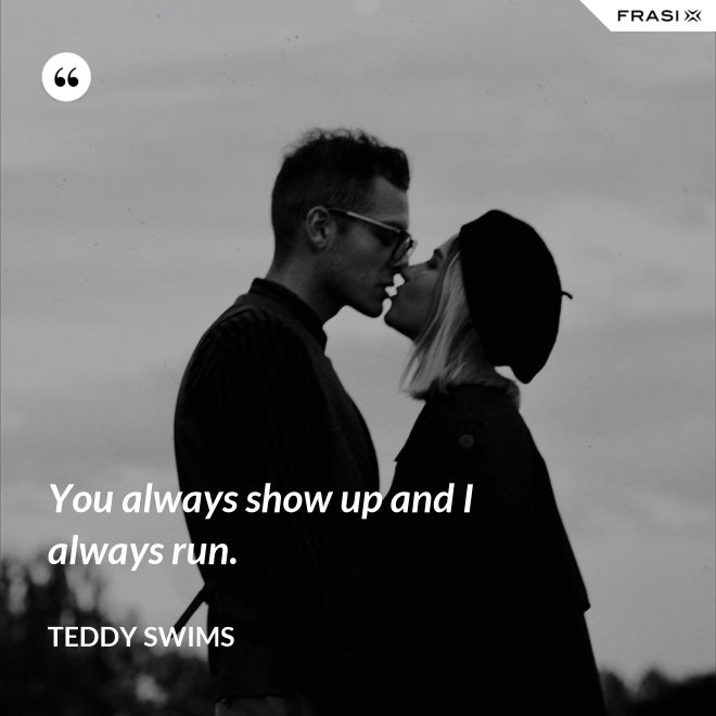 You always show up and I always run. - Teddy Swims