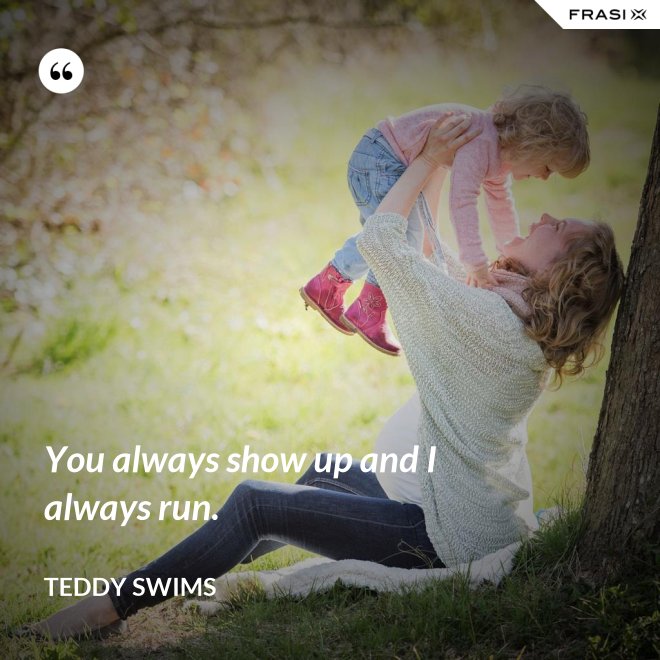 You always show up and I always run. - Teddy Swims