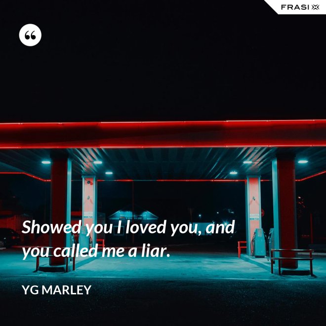 Showed you I loved you, and you called me a liar. - YG Marley