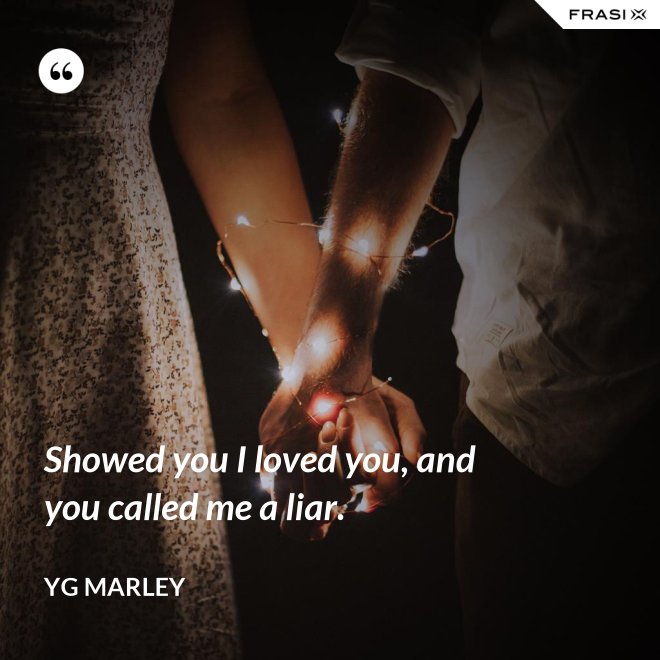 Showed you I loved you, and you called me a liar. - YG Marley