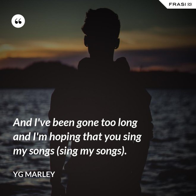 And I've been gone too long and I'm hoping that you sing my songs (sing my songs). - YG Marley