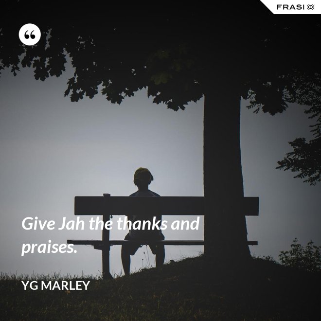 Give Jah the thanks and praises. - YG Marley