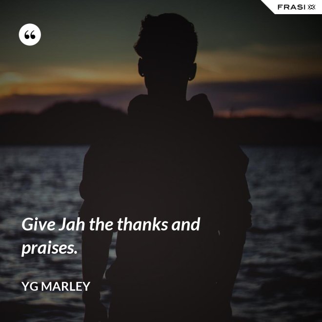 Give Jah the thanks and praises. - YG Marley