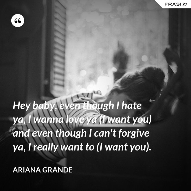 Hey baby, even though I hate ya, I wanna love ya (I want you) and even though I can't forgive ya, I really want to (I want you). - Ariana Grande