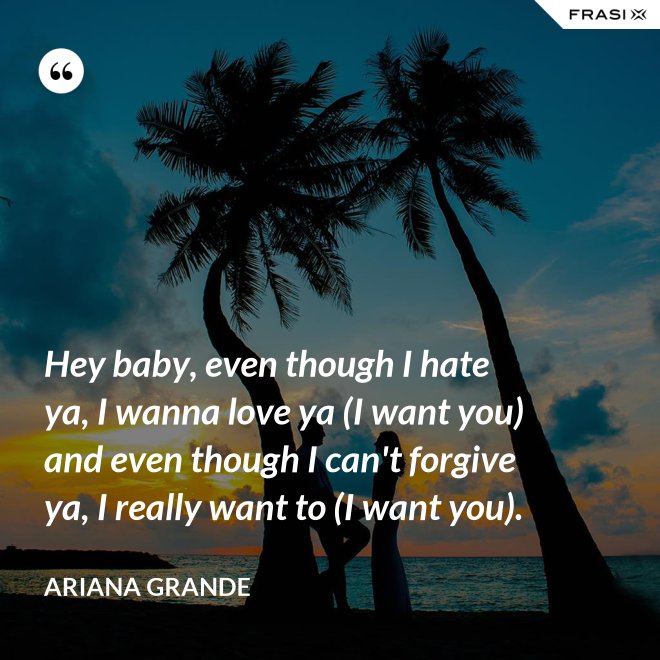 Hey baby, even though I hate ya, I wanna love ya (I want you) and even though I can't forgive ya, I really want to (I want you). - Ariana Grande