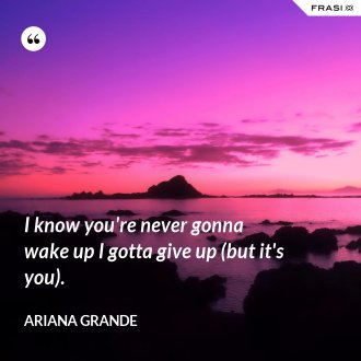I know you're never gonna wake up I gotta give up (but it's you). - Ariana Grande