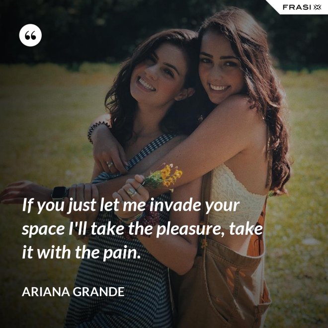 If you just let me invade your space I'll take the pleasure, take it with the pain. - Ariana Grande