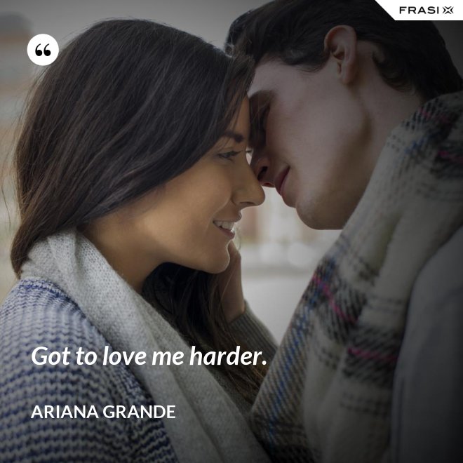 Got to love me harder. - Ariana Grande