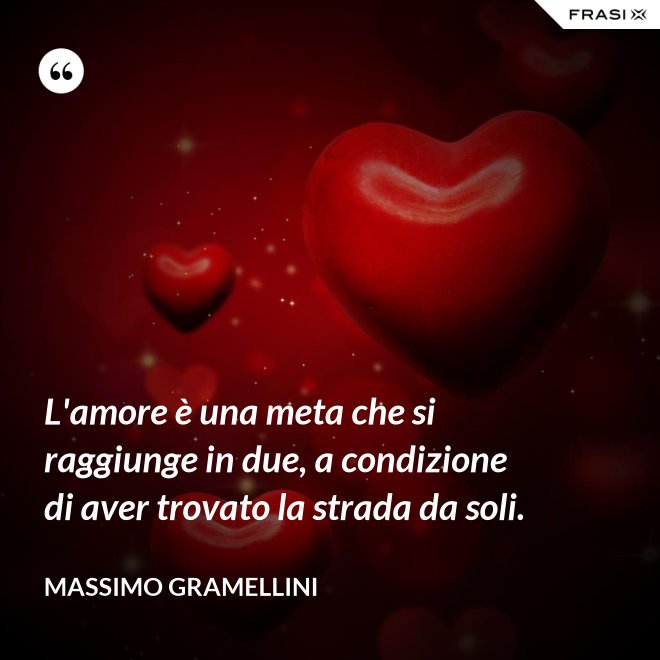 L'amore è una meta che si raggiunge in due, a condizione di aver trovato la strada da soli. - Massimo Gramellini