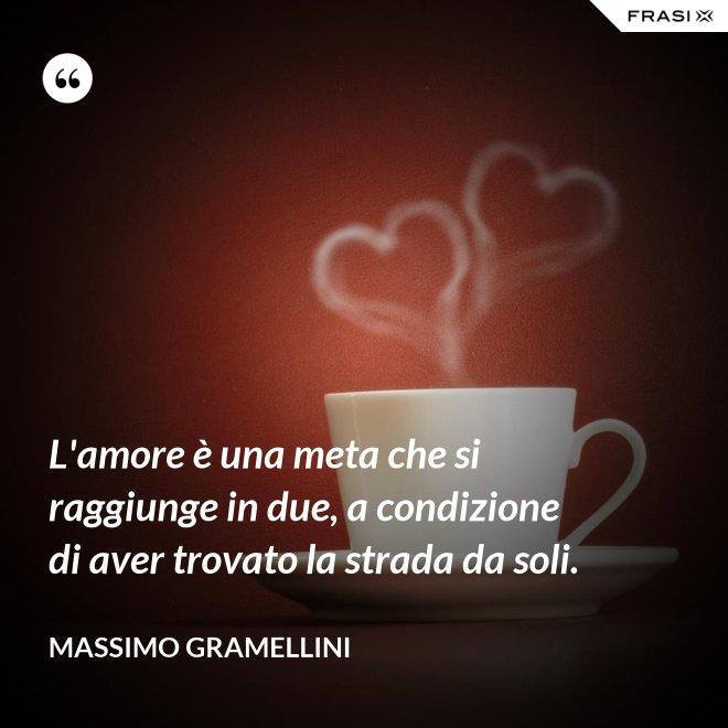 L'amore è una meta che si raggiunge in due, a condizione di aver trovato la strada da soli. - Massimo Gramellini