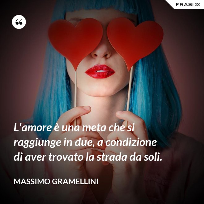 L'amore è una meta che si raggiunge in due, a condizione di aver trovato la strada da soli. - Massimo Gramellini