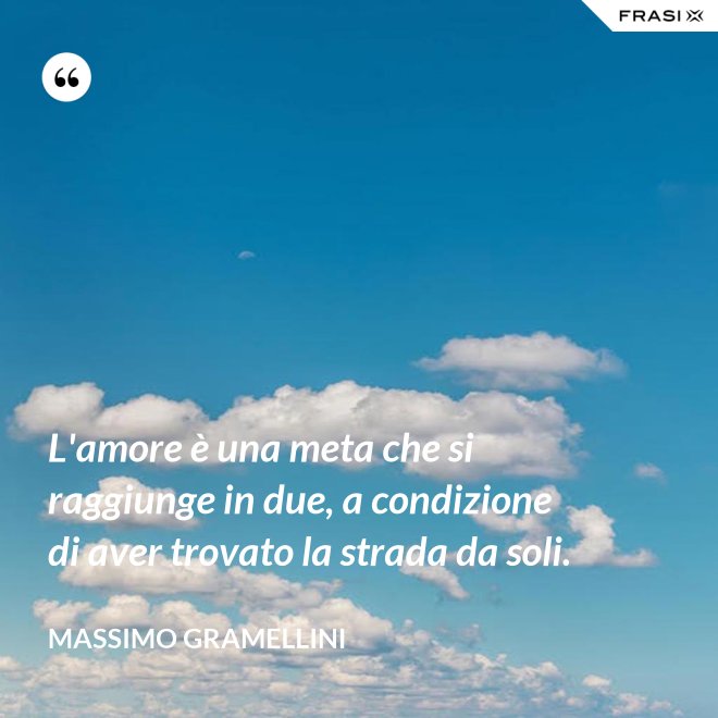 L'amore è una meta che si raggiunge in due, a condizione di aver trovato la strada da soli. - Massimo Gramellini