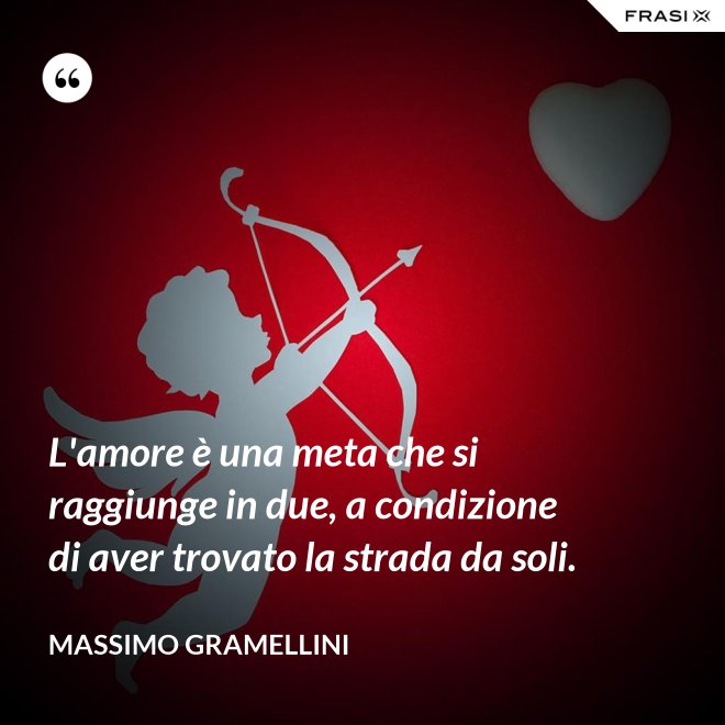 L'amore è una meta che si raggiunge in due, a condizione di aver trovato la strada da soli. - Massimo Gramellini