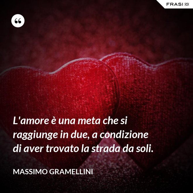 L'amore è una meta che si raggiunge in due, a condizione di aver trovato la strada da soli. - Massimo Gramellini