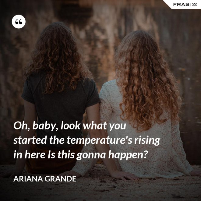 Oh, baby, look what you started the temperature's rising in here Is this gonna happen? - Ariana Grande