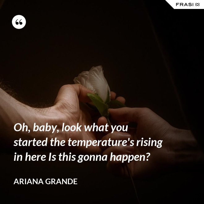 Oh, baby, look what you started the temperature's rising in here Is this gonna happen? - Ariana Grande