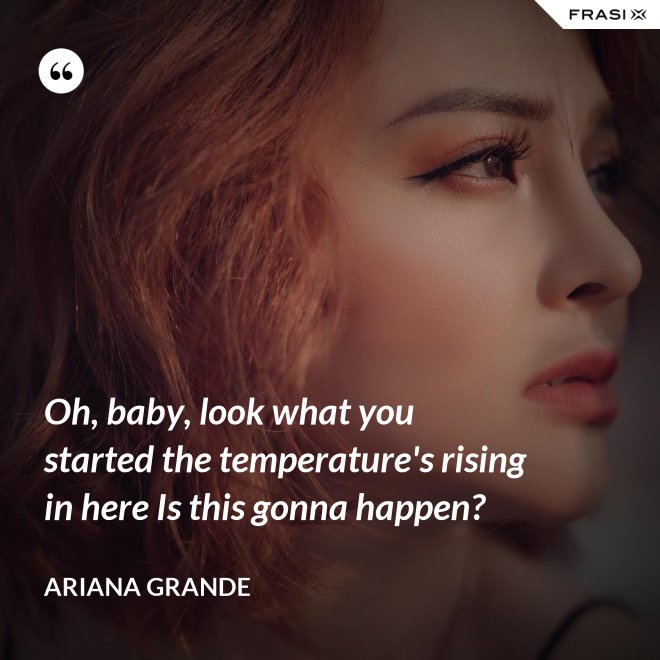 Oh, baby, look what you started the temperature's rising in here Is this gonna happen? - Ariana Grande