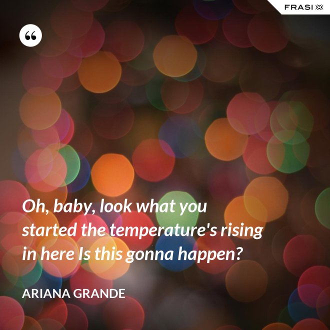 Oh, baby, look what you started the temperature's rising in here Is this gonna happen? - Ariana Grande