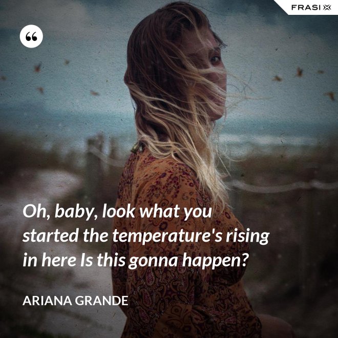 Oh, baby, look what you started the temperature's rising in here Is this gonna happen? - Ariana Grande