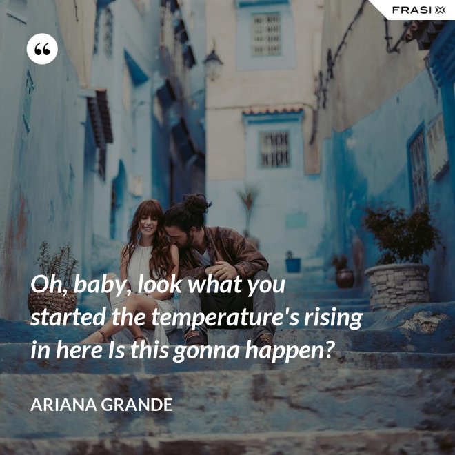 Oh, baby, look what you started the temperature's rising in here Is this gonna happen? - Ariana Grande