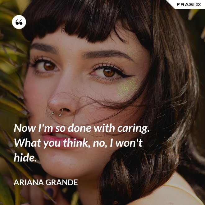 Now I'm so done with caring. What you think, no, I won't hide. - Ariana Grande