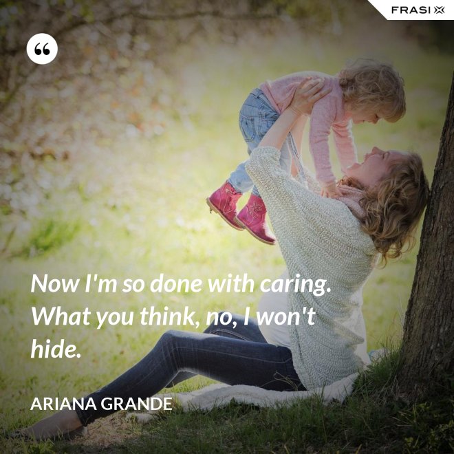 Now I'm so done with caring. What you think, no, I won't hide. - Ariana Grande