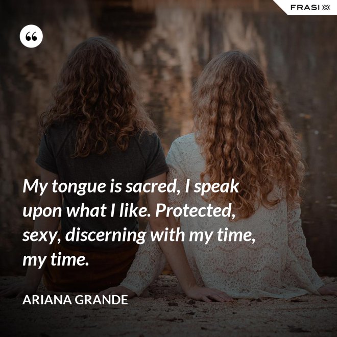 My tongue is sacred, I speak upon what I like. Protected, sexy, discerning with my time, my time. - Ariana Grande