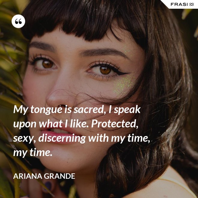 My tongue is sacred, I speak upon what I like. Protected, sexy, discerning with my time, my time. - Ariana Grande