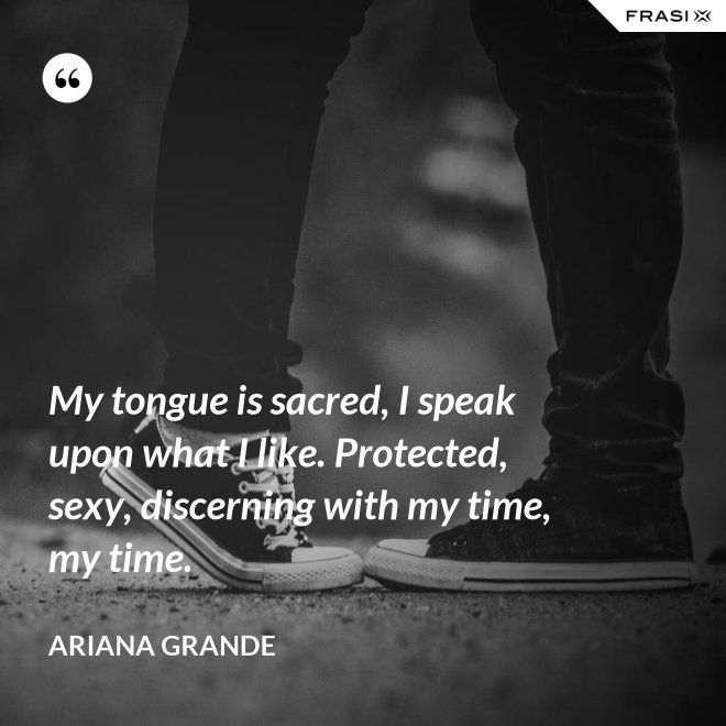 My tongue is sacred, I speak upon what I like. Protected, sexy, discerning with my time, my time. - Ariana Grande