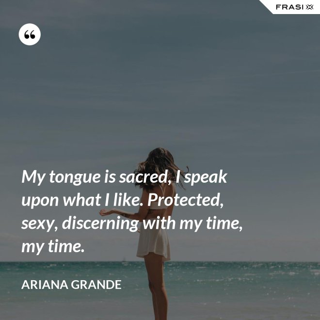 My tongue is sacred, I speak upon what I like. Protected, sexy, discerning with my time, my time. - Ariana Grande