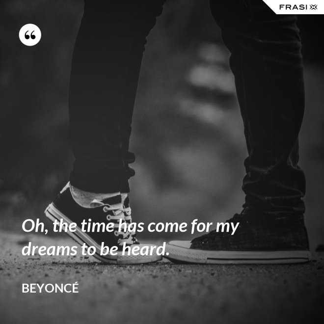 Oh, the time has come for my dreams to be heard. - Beyoncé