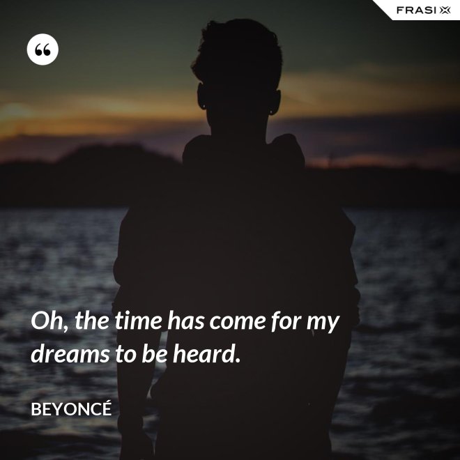 Oh, the time has come for my dreams to be heard. - Beyoncé