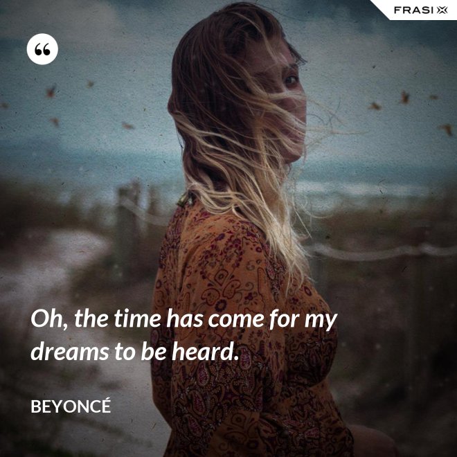 Oh, the time has come for my dreams to be heard. - Beyoncé