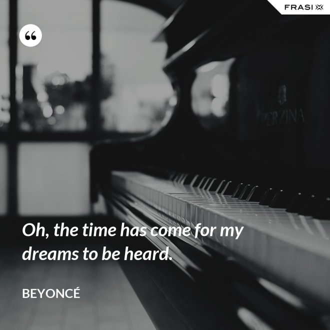 Oh, the time has come for my dreams to be heard. - Beyoncé