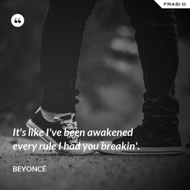 It's like I've been awakened every rule I had you breakin'. - Beyoncé