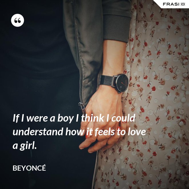 If I were a boy I think I could understand how it feels to love a girl. - Beyoncé
