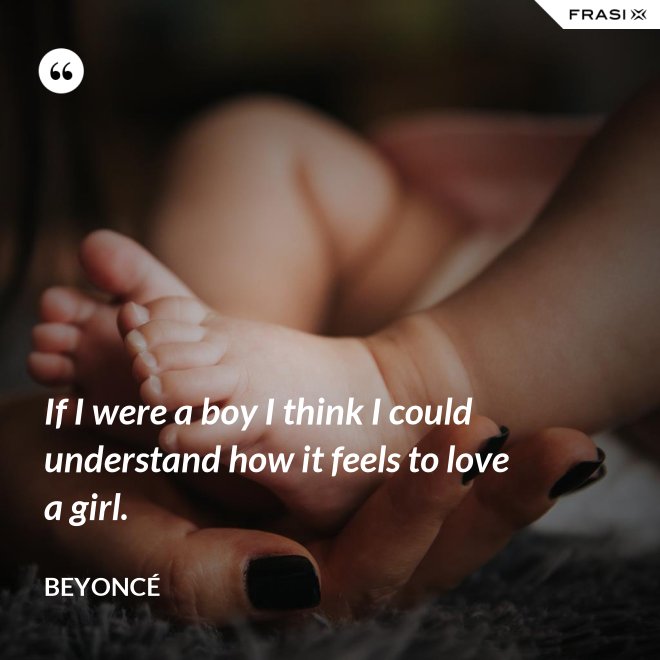 If I were a boy I think I could understand how it feels to love a girl. - Beyoncé
