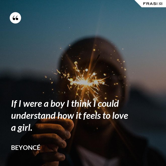 If I were a boy I think I could understand how it feels to love a girl. - Beyoncé