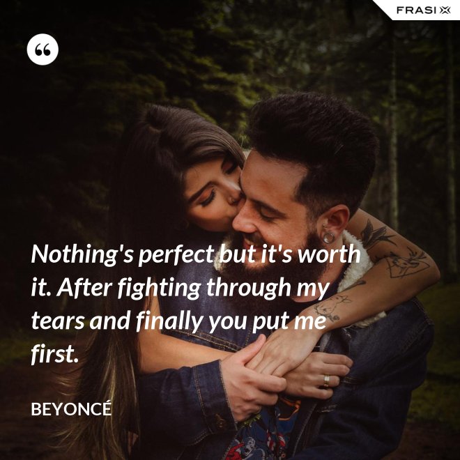 Nothing's perfect but it's worth it. After fighting through my tears and finally you put me first. - Beyoncé