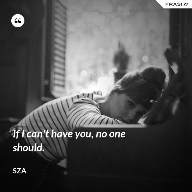 If I can't have you, no one should. - SZA